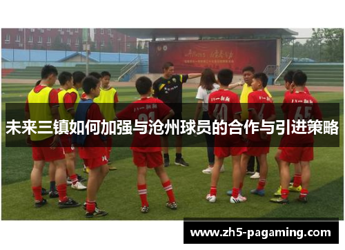 未来三镇如何加强与沧州球员的合作与引进策略