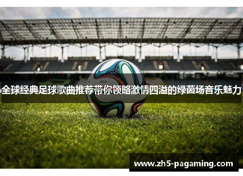 全球经典足球歌曲推荐带你领略激情四溢的绿茵场音乐魅力