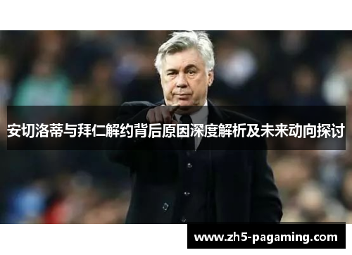 安切洛蒂与拜仁解约背后原因深度解析及未来动向探讨