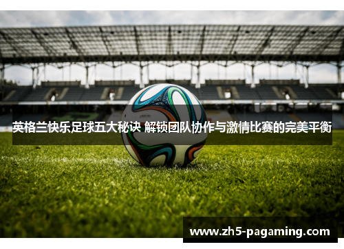 英格兰快乐足球五大秘诀 解锁团队协作与激情比赛的完美平衡