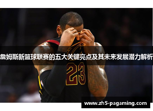詹姆斯新篮球联赛的五大关键亮点及其未来发展潜力解析