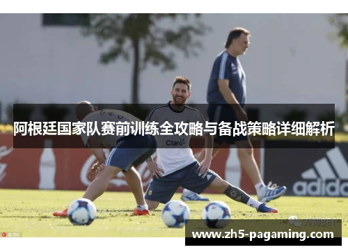 阿根廷国家队赛前训练全攻略与备战策略详细解析 阿根廷国家队赛前训练全攻略与备战策略详细解析