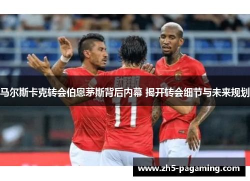 马尔斯卡克转会伯恩茅斯背后内幕 揭开转会细节与未来规划 马尔斯卡克转会伯恩茅斯背后内幕 揭开转会细节与未来规划