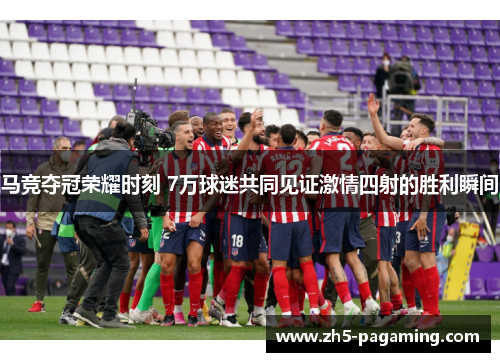 马竞夺冠荣耀时刻 7万球迷共同见证激情四射的胜利瞬间 马竞夺冠荣耀时刻 7万球迷共同见证激情四射的胜利瞬间