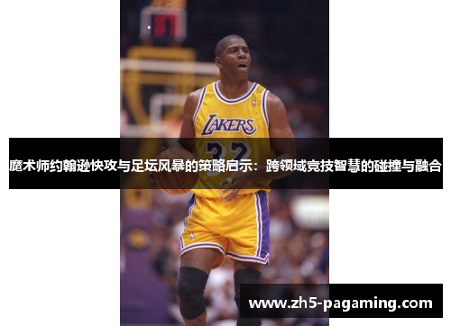 魔术师约翰逊快攻与足坛风暴的策略启示:跨领域竞技智慧的碰撞与融合 魔术师约翰逊快攻与足坛风暴的策略启示:跨领域竞技智慧的碰撞与融合