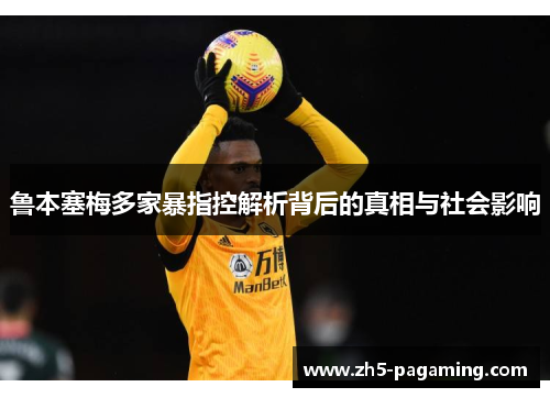 鲁本塞梅多家暴指控解析背后的真相与社会影响 鲁本塞梅多家暴指控解析背后的真相与社会影响