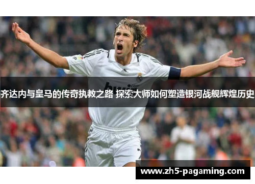 齐达内与皇马的传奇执教之路 探索大师如何塑造银河战舰辉煌历史 齐达内与皇马的传奇执教之路 探索大师如何塑造银河战舰辉煌历史