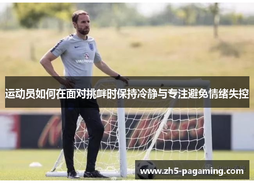 运动员如何在面对挑衅时保持冷静与专注避免情绪失控 运动员如何在面对挑衅时保持冷静与专注避免情绪失控