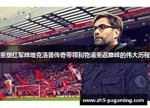 重塑红军辉煌克洛普传奇带领利物浦重返巅峰的伟大历程 重塑红军辉煌克洛普传奇带领利物浦重返巅峰的伟大历程