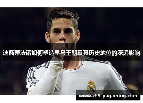 迪斯蒂法诺如何塑造皇马王朝及其历史地位的深远影响 迪斯蒂法诺如何塑造皇马王朝及其历史地位的深远影响