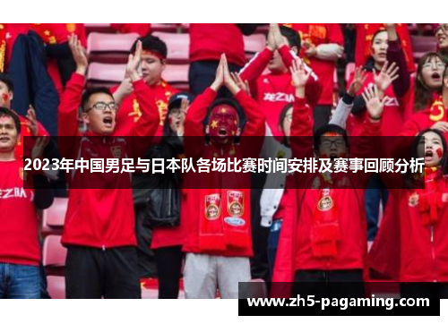 2023年中国男足与日本队各场比赛时间安排及赛事回顾分析 2023年中国男足与日本队各场比赛时间安排及赛事回顾分析