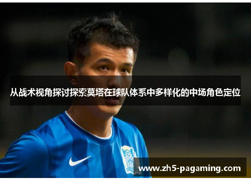 从战术视角探讨探索莫塔在球队体系中多样化的中场角色定位 从战术视角探讨探索莫塔在球队体系中多样化的中场角色定位