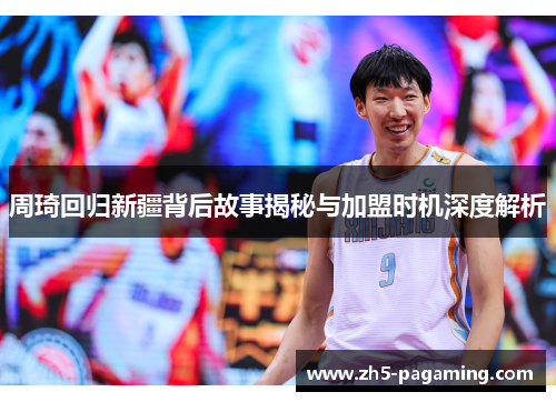 周琦回归新疆背后故事揭秘与加盟时机深度解析