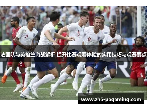 法国队与英格兰激战解析 提升比赛观看体验的实用技巧与观赛要点 法国队与英格兰激战解析 提升比赛观看体验的实用技巧与观赛要点