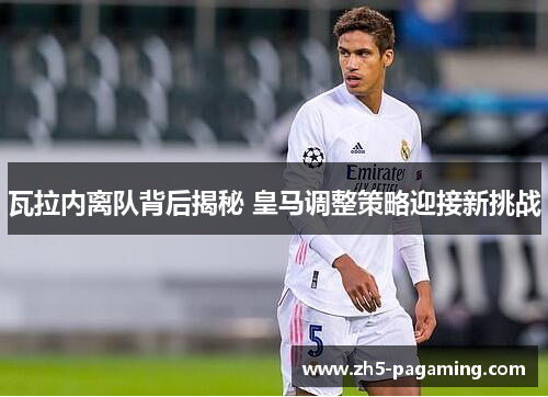 瓦拉内离队背后揭秘 皇马调整策略迎接新挑战 瓦拉内离队背后揭秘 皇马调整策略迎接新挑战