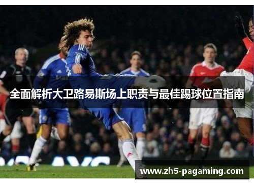 全面解析大卫路易斯场上职责与最佳踢球位置指南 全面解析大卫路易斯场上职责与最佳踢球位置指南