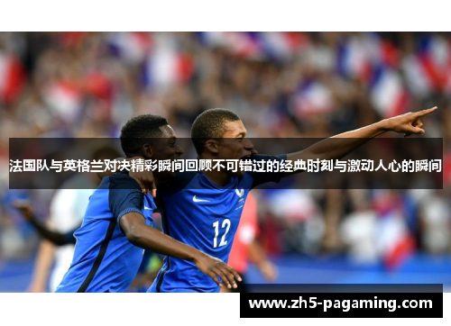 法国队与英格兰对决精彩瞬间回顾不可错过的经典时刻与激动人心的瞬间