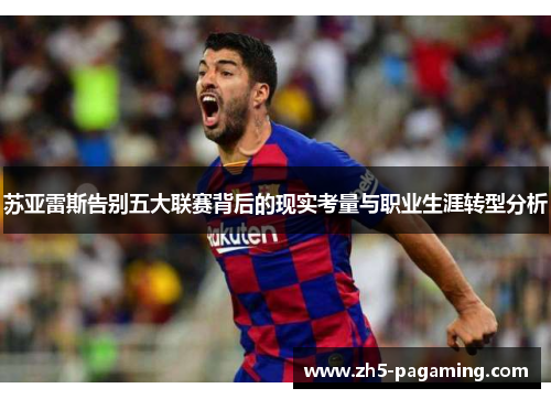 苏亚雷斯告别五大联赛背后的现实考量与职业生涯转型分析 苏亚雷斯告别五大联赛背后的现实考量与职业生涯转型分析