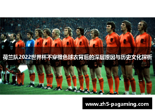 荷兰队2022世界杯不穿橙色球衣背后的深层原因与历史文化探析 荷兰队2022世界杯不穿橙色球衣背后的深层原因与历史文化探析