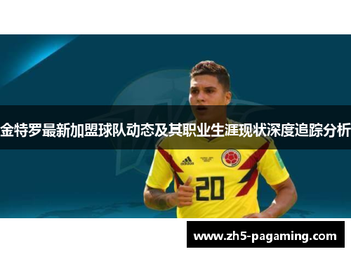 金特罗最新加盟球队动态及其职业生涯现状深度追踪分析