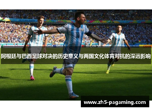 阿根廷与巴西足球对决的历史意义与两国文化体育对抗的深远影响