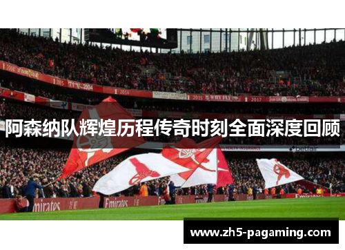 阿森纳队辉煌历程传奇时刻全面深度回顾 阿森纳队辉煌历程传奇时刻全面深度回顾