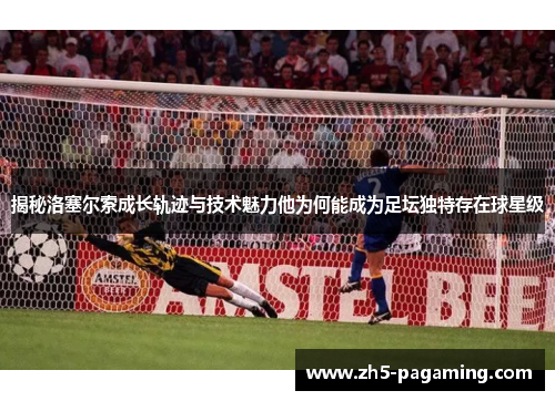 揭秘洛塞尔索成长轨迹与技术魅力他为何能成为足坛独特存在球星级 揭秘洛塞尔索成长轨迹与技术魅力他为何能成为足坛独特存在球星级