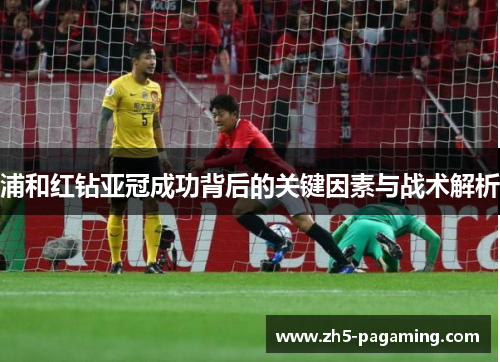 浦和红钻亚冠成功背后的关键因素与战术解析 浦和红钻亚冠成功背后的关键因素与战术解析