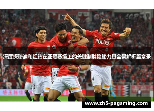 深度探秘浦和红钻在亚冠赛场上的关键制胜隐秘力量全景解析篇章录 深度探秘浦和红钻在亚冠赛场上的关键制胜隐秘力量全景解析篇章录