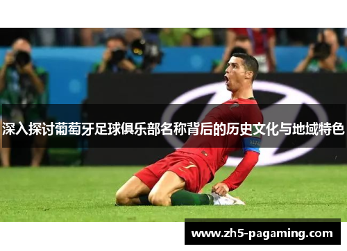 深入探讨葡萄牙足球俱乐部名称背后的历史文化与地域特色 深入探讨葡萄牙足球俱乐部名称背后的历史文化与地域特色