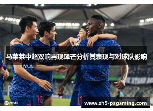 马莱莱中超双响再现锋芒分析其表现与对球队影响