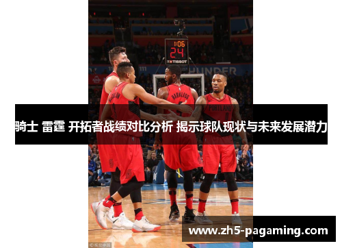 骑士 雷霆 开拓者战绩对比分析 揭示球队现状与未来发展潜力