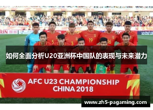如何全面分析U20亚洲杯中国队的表现与未来潜力 如何全面分析U20亚洲杯中国队的表现与未来潜力