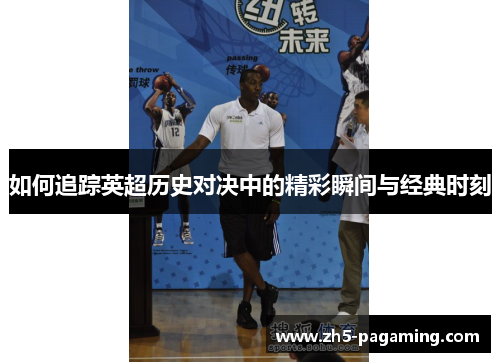 如何追踪英超历史对决中的精彩瞬间与经典时刻 如何追踪英超历史对决中的精彩瞬间与经典时刻