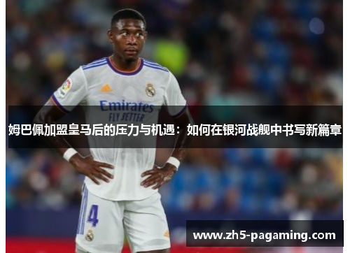 姆巴佩加盟皇马后的压力与机遇:如何在银河战舰中书写新篇章 姆巴佩加盟皇马后的压力与机遇:如何在银河战舰中书写新篇章