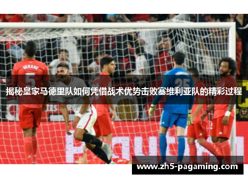 揭秘皇家马德里队如何凭借战术优势击败塞维利亚队的精彩过程