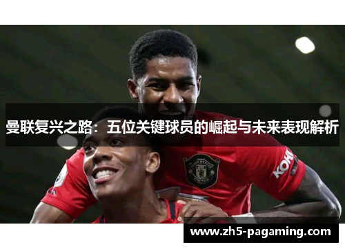 曼联复兴之路：五位关键球员的崛起与未来表现解析