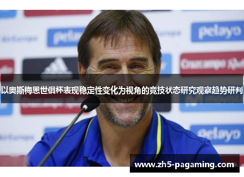 以奥斯梅恩世俱杯表现稳定性变化为视角的竞技状态研究观察趋势研判