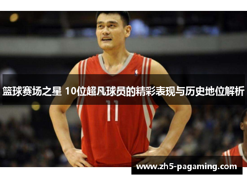 篮球赛场之星 10位超凡球员的精彩表现与历史地位解析