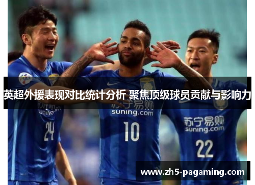 英超外援表现对比统计分析 聚焦顶级球员贡献与影响力