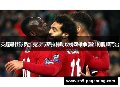 英超最佳球员加克波与萨拉赫助攻榜双雄争霸谁将脱颖而出