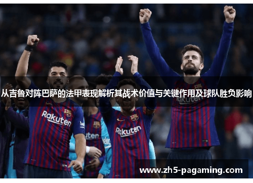 从吉鲁对阵巴萨的法甲表现解析其战术价值与关键作用及球队胜负影响 从吉鲁对阵巴萨的法甲表现解析其战术价值与关键作用及球队胜负影响