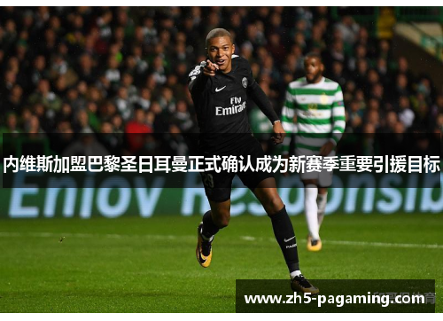 内维斯加盟巴黎圣日耳曼正式确认成为新赛季重要引援目标