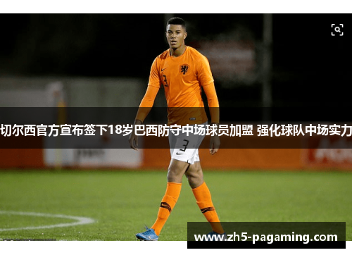 切尔西官方宣布签下18岁巴西防守中场球员加盟 强化球队中场实力 切尔西官方宣布签下18岁巴西防守中场球员加盟 强化球队中场实力