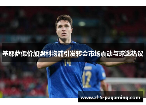 基耶萨低价加盟利物浦引发转会市场震动与球迷热议 基耶萨低价加盟利物浦引发转会市场震动与球迷热议
