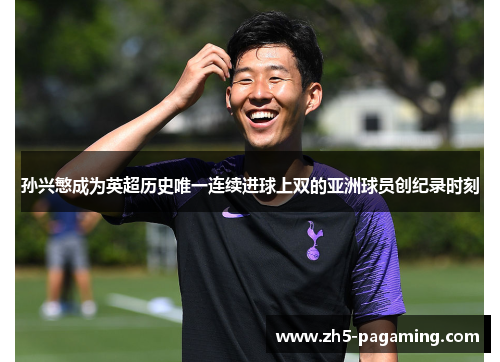 孙兴慜成为英超历史唯一连续进球上双的亚洲球员创纪录时刻 孙兴慜成为英超历史唯一连续进球上双的亚洲球员创纪录时刻