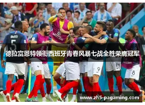德拉富恩特领衔西班牙青春风暴七战全胜荣膺冠军 德拉富恩特领衔西班牙青春风暴七战全胜荣膺冠军