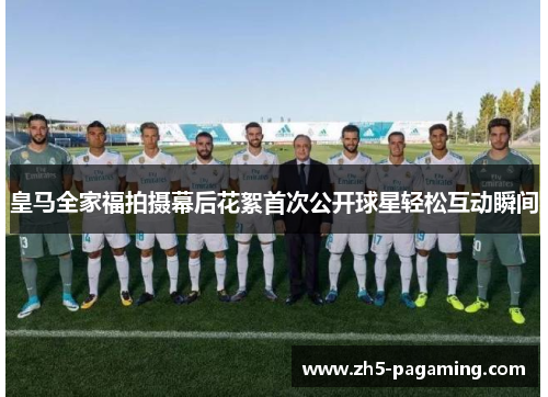 皇马全家福拍摄幕后花絮首次公开球星轻松互动瞬间 皇马全家福拍摄幕后花絮首次公开球星轻松互动瞬间