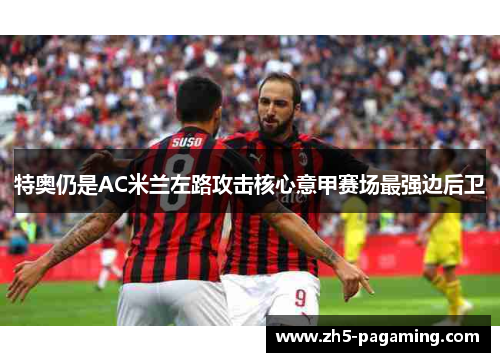 特奥仍是AC米兰左路攻击核心意甲赛场最强边后卫 特奥仍是AC米兰左路攻击核心意甲赛场最强边后卫