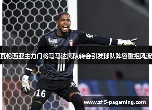 瓦伦西亚主力门将马马达离队转会引发球队阵容重组风波 瓦伦西亚主力门将马马达离队转会引发球队阵容重组风波